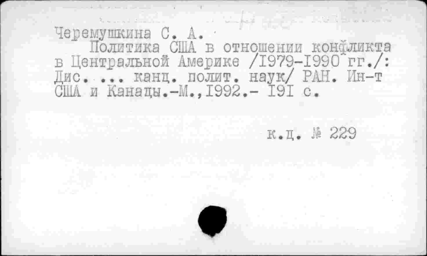 ﻿Черемушкина С. А. ■
Политика США в отношении конфликта в Центральной Америке /1979-1990 гг./: Дис. ... канц. полит, наук/ РАН. Ин-т США и Канацы.-М., 1992.- 191 с.
к.ц. # 229